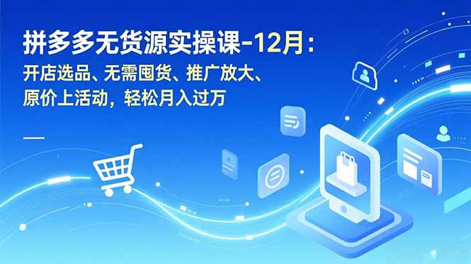 拼多多无货源实操课-12月：开店选品、无需囤货、推广放大、原价上活动，轻松月入过万-优创项目网