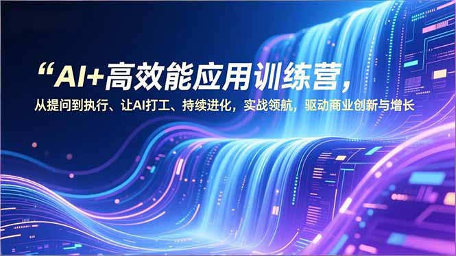 AI+高效能应用训练营，从提问到执行、让AI打工、持续进化，实战领航，驱动商业创新与增长-优创项目网