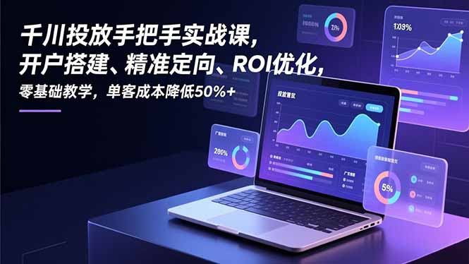 千川投放手把手实战课，开户搭建、精准定向、ROI优化，零基础教学，单客成本降低50%+-优创项目网