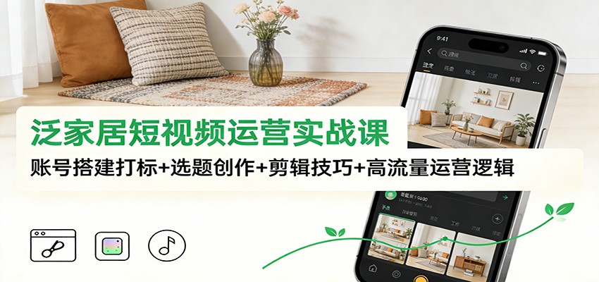 泛家居短视频运营实战课：账号搭建打标+选题创作+剪辑技巧+高流量运营逻辑-优创项目网