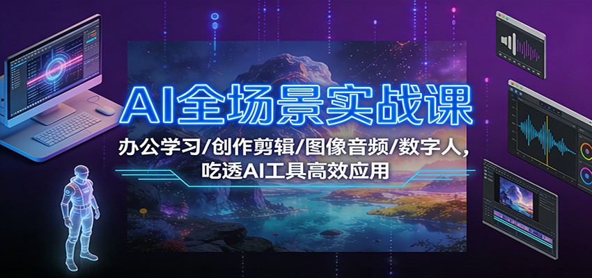 AI全场景实战课：办公学习/创作剪辑/图像音频/数字人，吃透AI工具高效应用-优创项目网