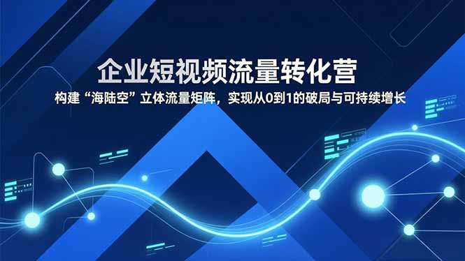 企业短视频流量转化营，构建“海陆空”立体流量矩阵，实现从0到1的破局与可持续增长-优创项目网