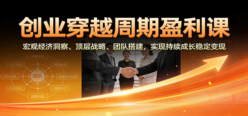 创业穿越周期盈利课：宏观经济洞察、顶层战略、团队搭建，实现持续成长稳定变现-优创项目网