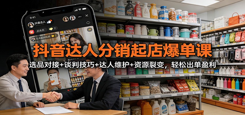 抖音达人分销起店爆单课：选品对接+谈判技巧+达人维护+资源裂变，轻松出单盈利-优创项目网
