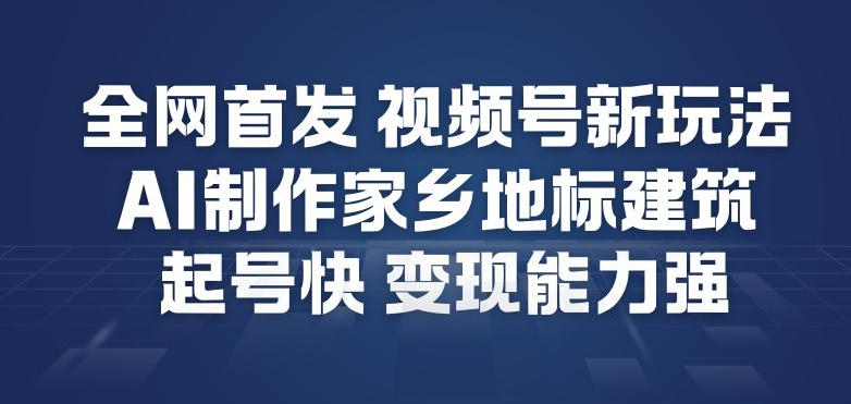 全网首发，视频号新玩法，AI制作家乡地标建筑，起号快，变现能力强-优创项目网