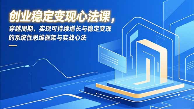 创业稳定变现心法课，穿越周期、实现可持续增长与稳定变现的系统性思维框架与实战心法-优创项目网