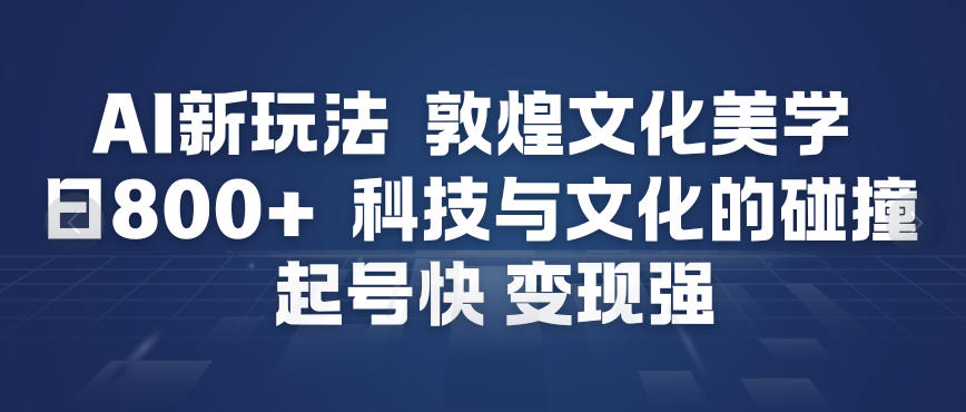 AI新玩法，敦煌文化美学，科技与文化的碰撞，起号快变现强-优创项目网