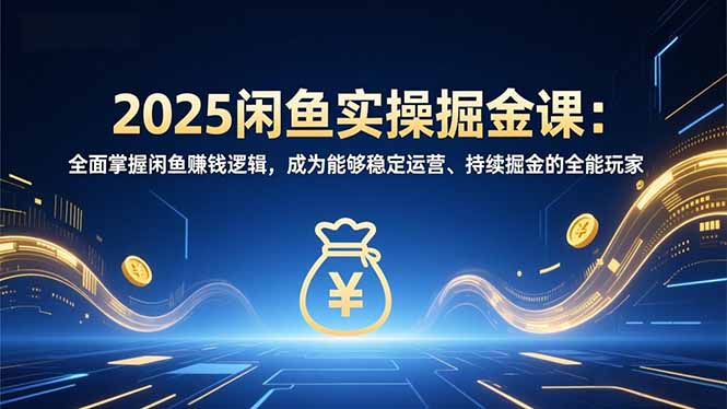 2025闲鱼实操掘金课：全面掌握闲鱼賺钱逻辑，成为能够稳定运营、持续掘金的全能玩家-优创项目网