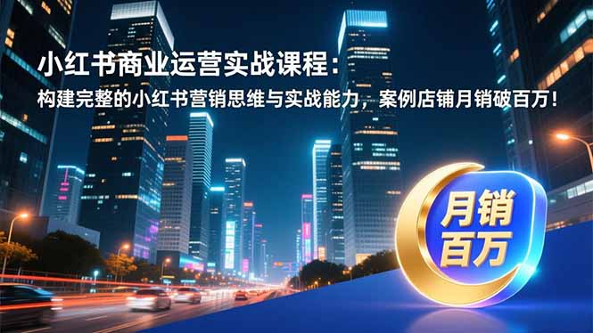 小红书商业运营实战课程：构建完整的小红书营销思维与实战能力，案例店铺月销破百万！-优创项目网