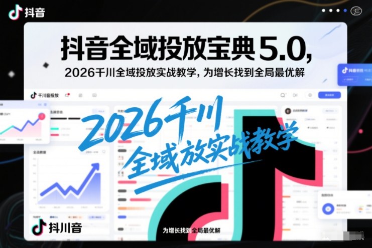抖音全域投放宝典5.0，2026千川全域投放实战教学，为增长找到全局最优解-优创项目网