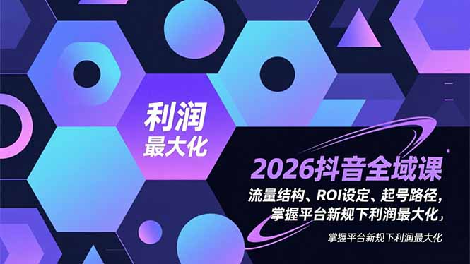 2026抖音全域课，流量结构、ROI设定、起号路径，掌握平台新规下利润最大化-优创项目网