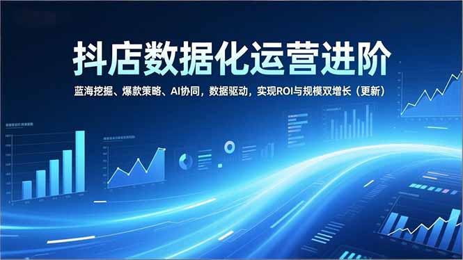 抖店数据化运营进阶，蓝海挖掘、爆款策略、AI协同，数据驱动，实现ROI与规模双增长(更新-优创项目网