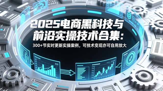 2025电商黑科技与前沿实操技术合集：300+节实时更新实操案例，可技术变现亦可自用放大-优创项目网