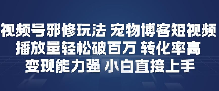 视频号邪修玩法宠物博客短视频，播放量轻松破百万，转化率高，变现能力强，小白直接上手-优创项目网