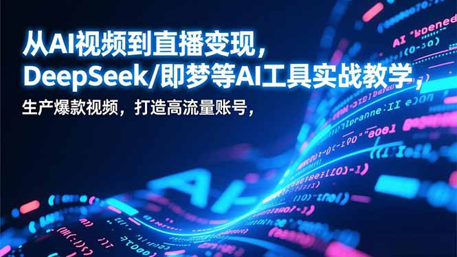 从AI视频到直播变现，DeepSeek/即梦等AI工具实战教学，生产爆款视频，打造高流量账号-优创项目网