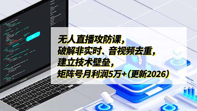无人直播攻防课，破解非实时、音视频去重，建立技术壁垒，矩阵号月利润5万+(更新2026-优创项目网