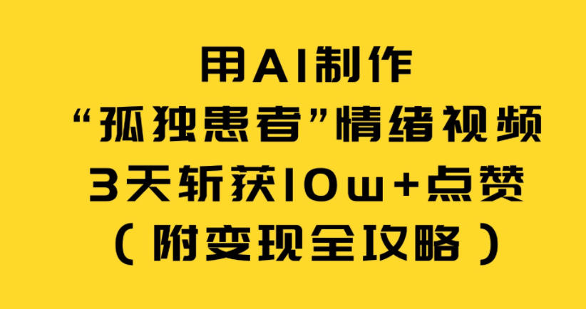 用AI制作“孤独患者”情绪视频，3天斩获10w+点赞(附变现全攻略)-优创项目网