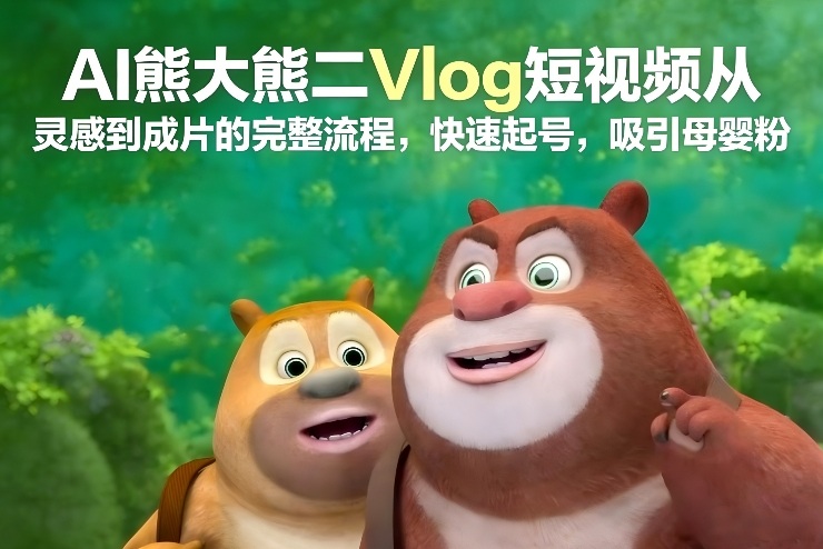 AI熊大熊二Vlog短视频从灵感到成片的完整流程，快速起号，吸引母婴粉-优创项目网