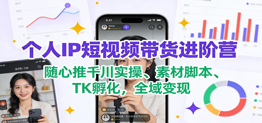 个人IP短视频带货进阶营：随心推千川实操、素材脚本、TK孵化，全域变现-优创项目网