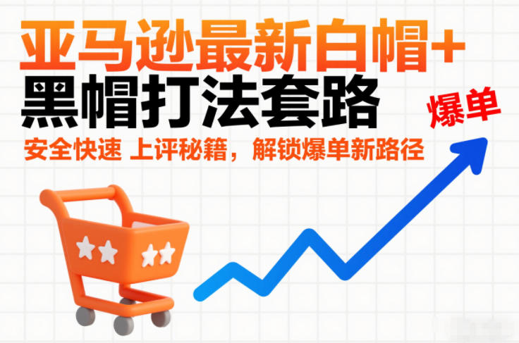 亚马逊最新白帽+黑帽打法套路，安全快速上评秘籍，解锁爆单新路径-优创项目网