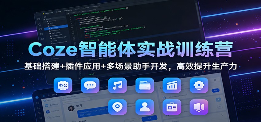 Coze智能体实战训练营：基础搭建+插件应用+多场景助手开发，高效提升生产力-优创项目网