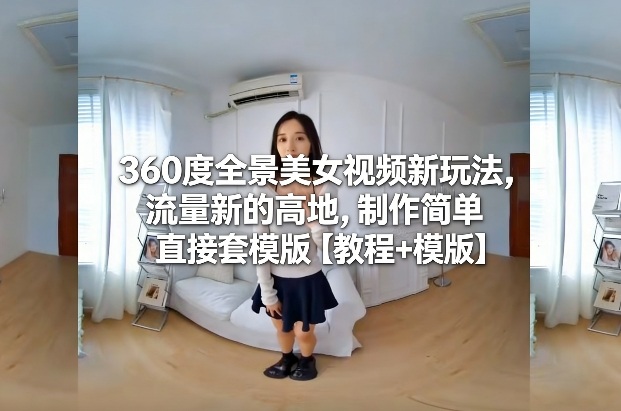 360度全景美女视频新玩法，流量新的高地，制作简单直接套模版【教程+模版】-优创项目网