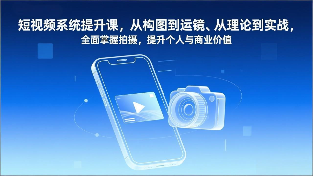 短视频系统提升课，从构图到运镜、从理论到实战，全面掌握拍摄，提升个人与商业价值-优创项目网