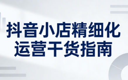 无缺·抖音店铺精细化运营干货指南新版(更新2026)-优创项目网