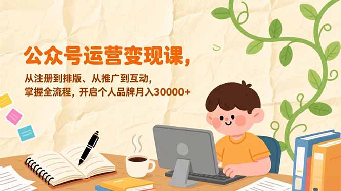 公众号运营变现课，从注册到排版、从推广到互动，掌握全流程，开启个人品牌月入30000+-优创项目网