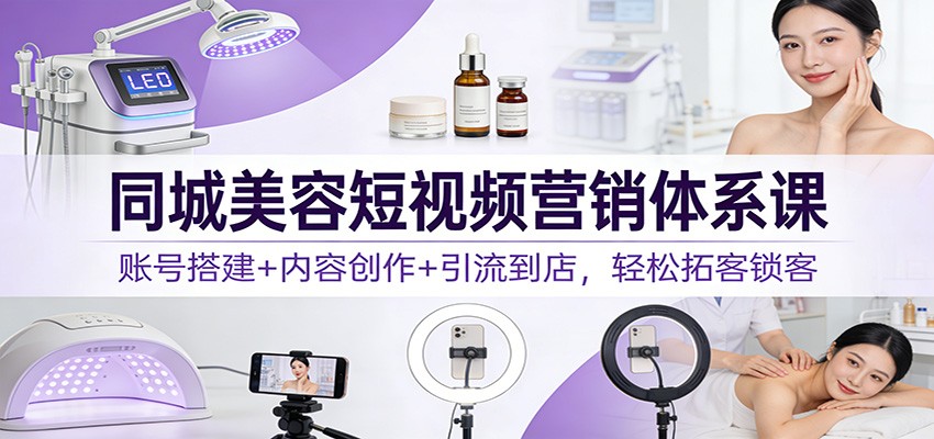 同城美容短视频营销体系课：账号搭建+内容创作+引流到店，轻松拓客锁客-优创项目网