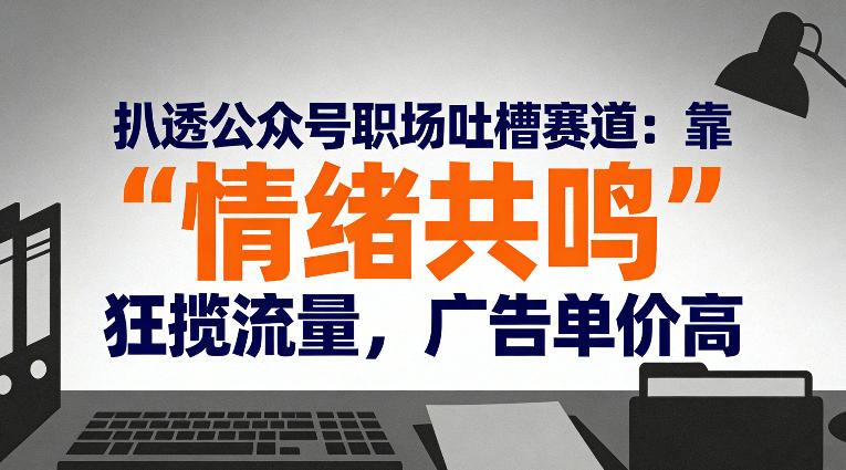 扒透公众号职场吐槽赛道：靠“情绪共鸣”狂揽流量，广告单价高-优创项目网