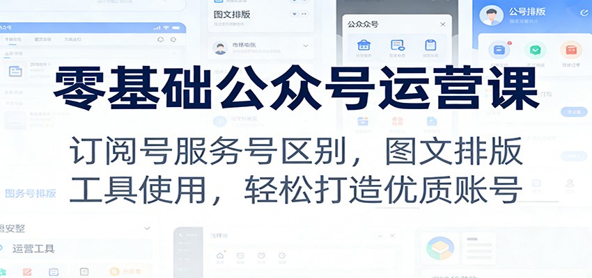 零基础公众号运营课：订阅号服务号区别，图文排版，工具使用，轻松打造优质账号-优创项目网
