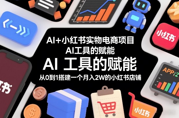 AI+小红书实物电商项目，AI工具的赋能，从0到1搭建一个月入2W的小红书店铺-优创项目网