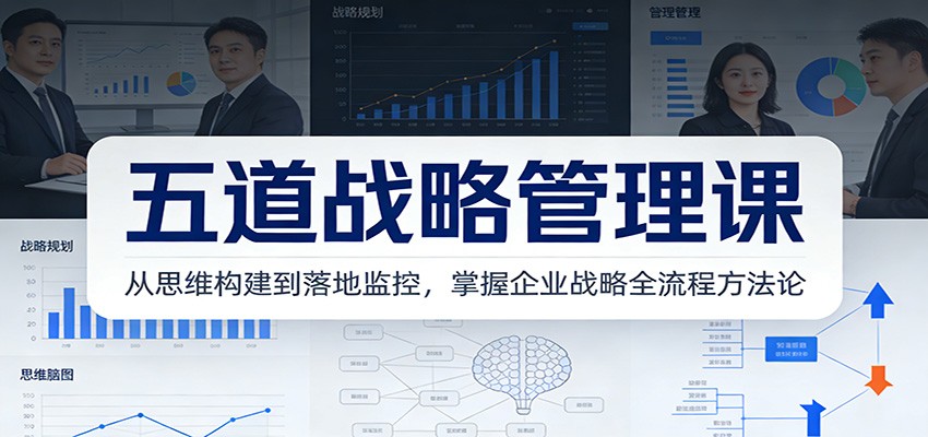 五道战略管理课：从思维构建到落地监控，掌握企业战略全流程方法论-优创项目网