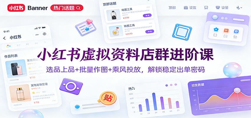 小红书虚拟资料店群进阶课：选品上品+批量作图+乘风投放，解锁稳定出单密码-优创项目网