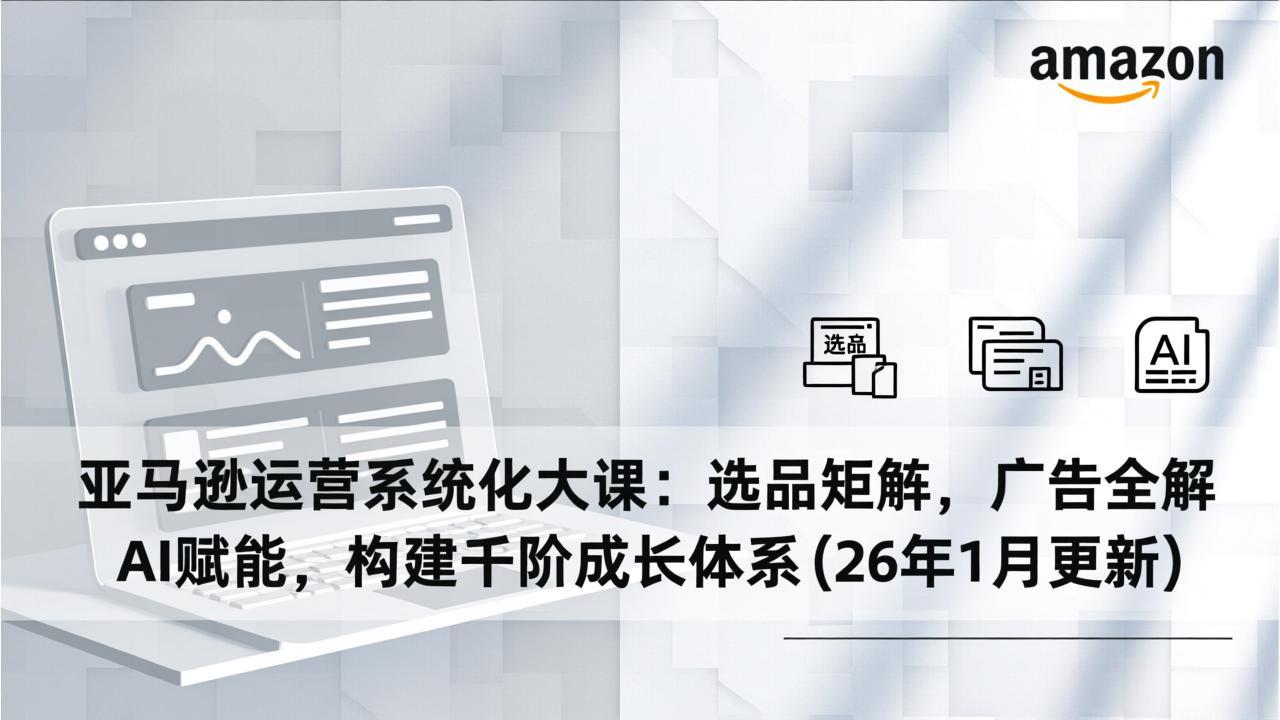 亚马逊运营系统化大课：选品矩阵，广告全解，AI赋能，构建千阶成长体系(26年1月更新-优创项目网
