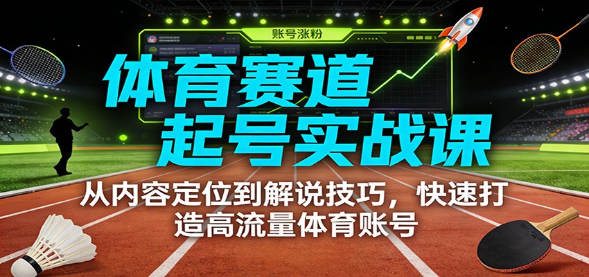 体育赛道起号实战课：从内容定位到解说技巧，快速打造高流量体育账号-优创项目网