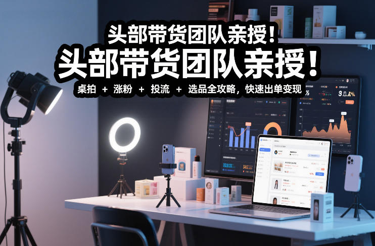 头部带货团队亲授！专业短视频实拍带货课：桌拍+涨粉+投流+选品全攻略，快速出单变现，月入2w+-优创项目网