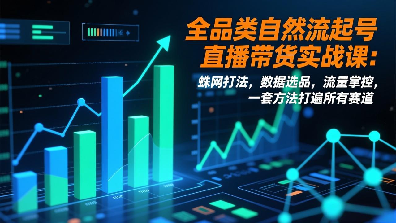 全品类自然流起号直播带货实战课：蛛网打法，数据选品，流量掌控，一套方法打遍所有赛道-优创项目网