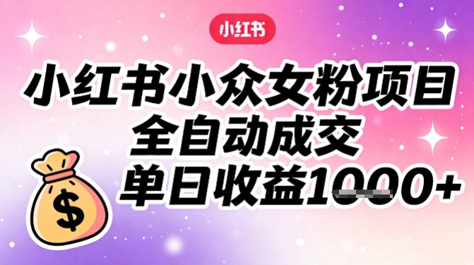 小红书小众女粉项目，全自动成交，单日收益多张-优创项目网