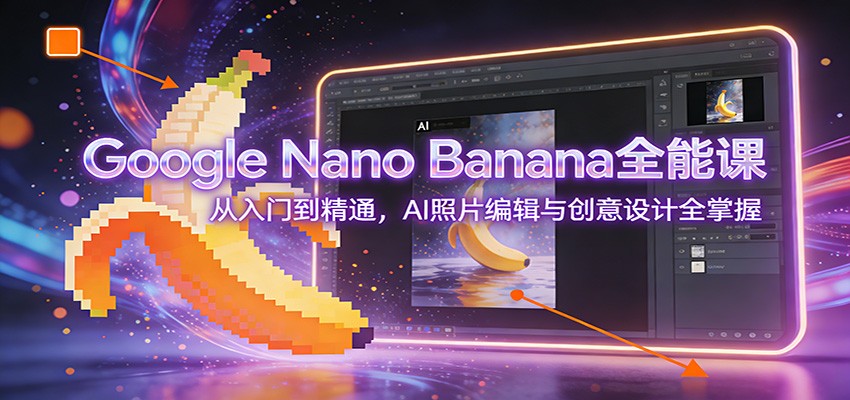 Google Nano Banana全能课：从入门到精通，AI照片编辑与创意设计全掌握-优创项目网