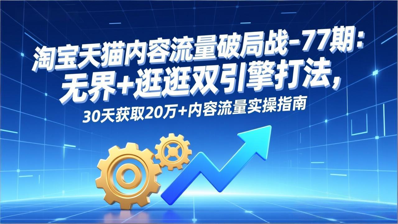 淘宝天猫内容流量破局战-77期：无界+逛逛双引擎打法，30天获取20万+内容流量实操指南-优创项目网