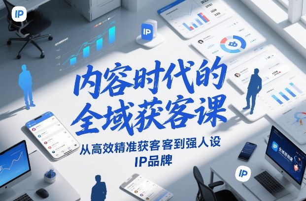 内容时代的全域获客课，从高效精准获客到强人设IP品牌-优创项目网