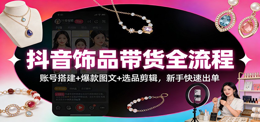 抖音饰品带货全流程：账号搭建+爆款图文+选品剪辑，新手快速出单-优创项目网