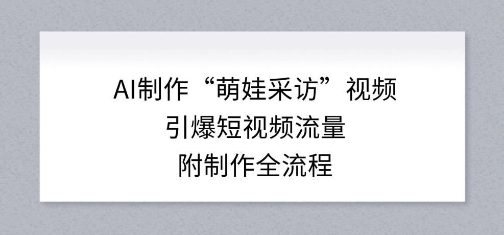 AI制作“萌娃采访”视频，引爆短视频流量，附制作全流程-优创项目网