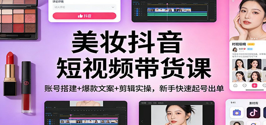 美妆抖音短视频带货课：账号搭建+爆款文案+剪辑实操，新手快速起号出单-优创项目网