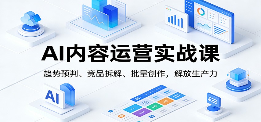 AI内容运营实战课：趋势预判、 竞品拆解、批量创作，解放生产力-优创项目网