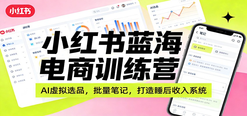 小红书蓝海电商训练营：AI虚拟选品，批量笔记，打造睡后收入系统-优创项目网