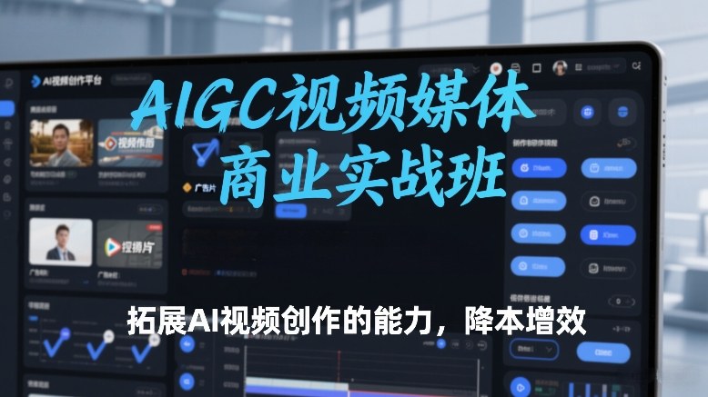 AIGC视频媒体商业实战班，拓展AI视频创作的能力，降本增效-优创项目网