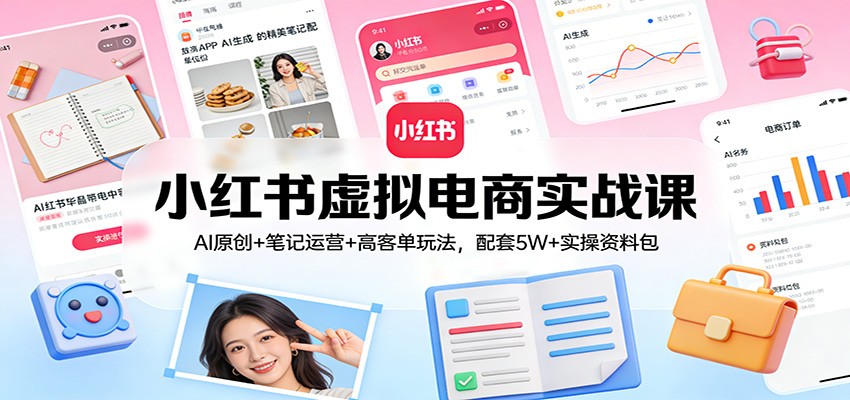 小红书虚拟电商实战课：AI原创+笔记运营+高客单玩法，配套5W+实操资料包-优创项目网